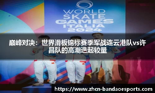 巅峰对决：世界滑板锦标赛季军战连云港队vs许昌队的高潮迭起较量