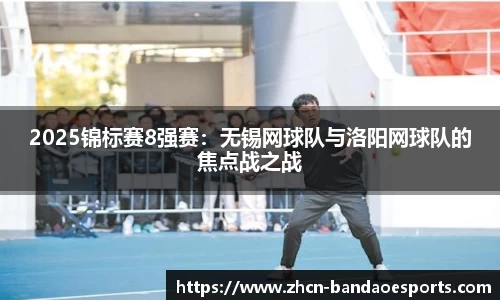 2025锦标赛8强赛：无锡网球队与洛阳网球队的焦点战之战