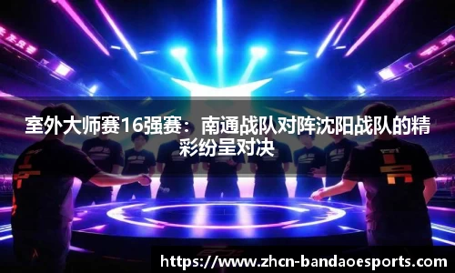 室外大师赛16强赛：南通战队对阵沈阳战队的精彩纷呈对决