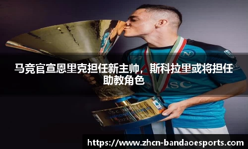 马竞官宣恩里克担任新主帅，斯科拉里或将担任助教角色